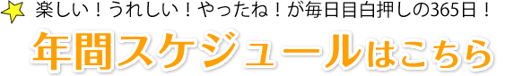楽しい!うれしい!やったね!が毎日目白押しの365日!年間スケジュールはこちら