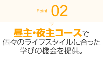 Point02 昼間主・夜間主コースで個々のライフスタイルに合った学びの機会を提供。