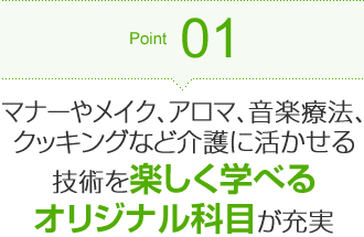 Point01 マナーやメイク、アロマ、音楽療法、クッキングなど介護に活かせる技術を楽しく学べるオリジナル科目が充実
