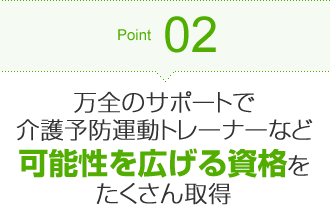 Point02 万全のサポートで介護予防運動トレーナーなど可能性を広げる資格をたくさん取得