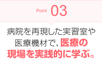 Point03 病院を再現した実習室や医療機材で、医療の現場を実践的に学ぶ。