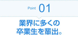 Point01 業界に多くの卒業生を輩出。
