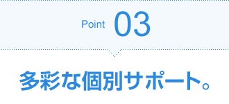 Point03 多彩な個別サポート。