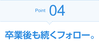 Point04 卒業後も続くフォロー。