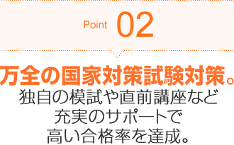Point02 万全の国家対策試験対策。独自の模試や直前講座など充実のサポートで高い合格率を達成。