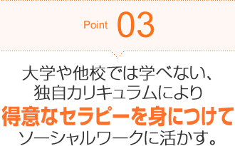 Point03 大学や他校では学べない、独自カリキュラムにより得意なセラピーを身につけてソーシャルワークに活かす。