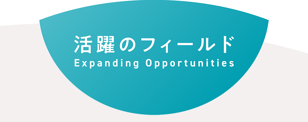 活躍のフィールド Expanding Opportunities